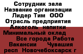 Сотрудник зала › Название организации ­ Лидер Тим, ООО › Отрасль предприятия ­ Алкоголь, напитки › Минимальный оклад ­ 20 000 - Все города Работа » Вакансии   . Чувашия респ.,Новочебоксарск г.